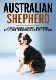 Markus Böhm: Australian Shepherd Bibel - Wesen, Charakter und Erziehung - Das Australian Shepherd Buch für Hundeerziehung und Welpenerziehung