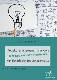 Uwe Froschauer: Projektmanagement mal anders ¿ humorvoll und leicht verständlich. Handlungsfelder des Managements