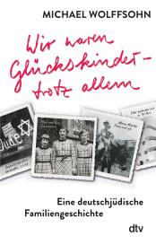Michael Wolffsohn: Wir waren Glückskinder – trotz allem. Eine deutschjüdische Familiengeschichte