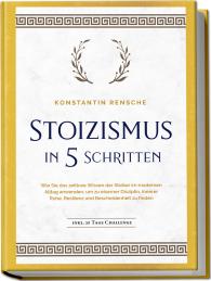 Konstantin Rensche: Stoizismus in 5 Schritten: Wie Sie das zeitlose Wissen der Stoiker im modernen Alltag anwenden, um zu eiserner Disziplin, innerer Ruhe, Resilienz & Bescheidenheit zu finden - inkl. 28 Tage Challenge