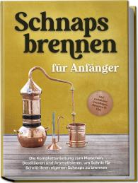 Konrad Pahls: Schnapsbrennen für Anfänger: Die Komplettanleitung zum Maischen, Destillieren und Aromatisieren, um Schritt für Schritt Ihren eigenen Schnaps zu brennen - inkl. rechtlicher Grundlagen, Rezepten & FAQ