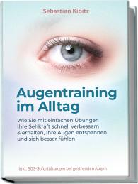 Sebastian Kibitz: Augentraining im Alltag: Wie Sie mit einfachen Übungen Ihre Sehkraft schnell verbessern & erhalten, Ihre Augen entspannen und sich besser fühlen - inkl. SOS-Sofortübungen bei gestressten Augen