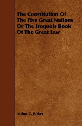 Arthur C. Parker: The Constitution Of The Five Great Nations Or The Iroquois Book Of The Great Law 