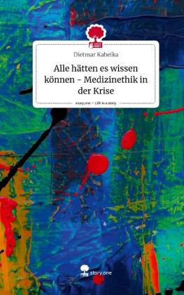 Dietmar Kabelka: Alle hätten es wissen können - Medizinethik in der Krise. Life is a Story - story.one 