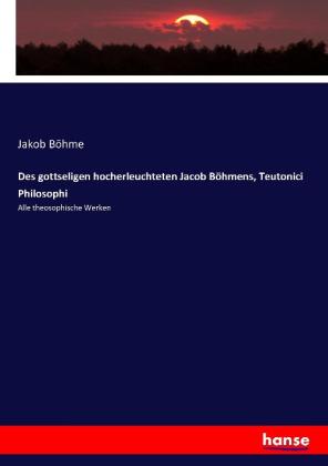 Jakob Böhme: Des gottseligen hocherleuchteten Jacob Böhmens, Teutonici Philosophi 