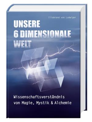 Illobrand von Ludwiger: Unsere 6 Dimensionale Welt 