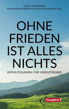 Kerstin Chavent, Wolfgang Effenberger, Stephanie Grünberger, Martin Haditsch, Michael Karjalainen-Dräger, Peter Kolba, Daniela Lupp, Elisabeth Mayerweck, Angelika Mayrhofer-Battlogg, Tom-Oliver Regenauer, Ortwin Rosner, Walter Schönthaler, Martin J. F. Steiner, Raymond Unger, Unsere ZeitenWende - Kommunikationsplattform für neue Perspektiven: OHNE FRIEDEN IST ALLES NICHTS 