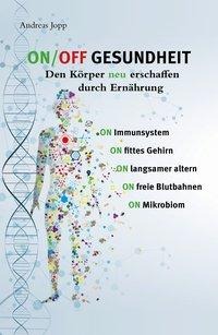 Andreas Jopp: ON/OFF GESUNDHEIT. Den Körper neu erschaffen durch Ernährung: Wie Sie Immunsystem, Gehirn, Darm, Gefäße stärken und langsamer altern. Holen Sie sich einen leistungsfähigeren, besseren Körper zurück. 