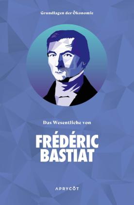 Bastiat Frédéric: Grundlagen der Ökonomie: Das Wesentliche von Frédéric Bastiat 