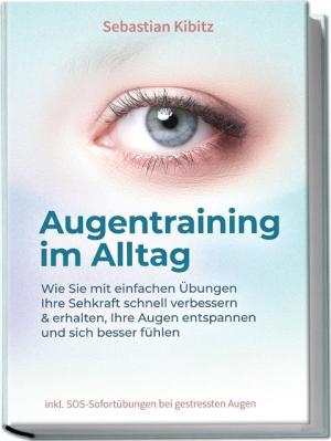 Sebastian Kibitz: Augentraining im Alltag: Wie Sie mit einfachen Übungen Ihre Sehkraft schnell verbessern & erhalten, Ihre Augen entspannen und sich besser fühlen - inkl. SOS-Sofortübungen bei gestressten Augen 
