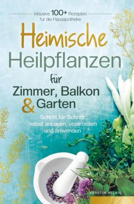 Kerstin Helbig: Heimische Heilpflanzen für Zimmer, Balkon und Garten. Schritt für Schritt: selbst anbauen, verarbeiten und anwenden. 