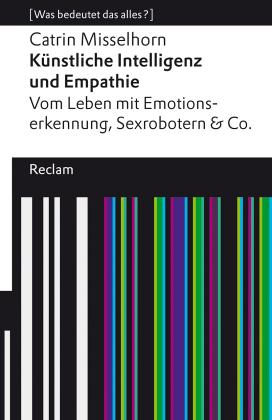 Catrin Misselhorn: Künstliche Intelligenz und Empathie. Vom Leben mit Emotionserkennung, Sexrobotern & Co. [Was bedeutet das alles?] 