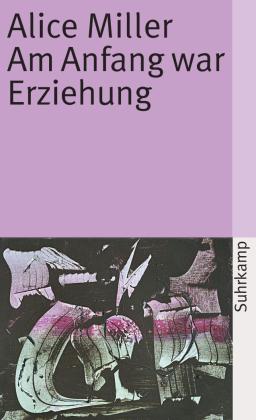 Alice Miller: Am Anfang war Erziehung 