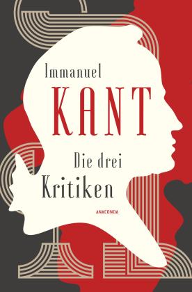 Immanuel Kant: Die drei Kritiken - Kritik der reinen Vernunft. Kritik der praktischen Vernunft. Kritik der Urteilskraft 