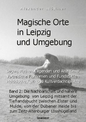 Alexander Blöthner: Magische Orte in Leipzig und Umgebung: Sagen, Mythen, Legenden und Altertümer, vorzeitliche Flurnamen und Fundstätten, heidnische Kult- und Kultverdachtsplätze 2 