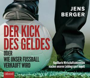Jens Berger: Der Kick des Geldes oder wie unser Fußball verkauft wird 