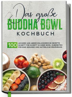 Antje Lehmann: Das große Buddha Bowl Kochbuch: 100 leckere und abwechslungsreiche Rezepte Schritt für Schritt zubereiten für eine gesunde und natürliche Ernährung 